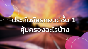 ประกันภัยรถยนต์ชั้น 1 คุ้มครองอะไรบ้าง